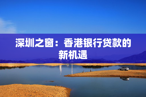 深圳之窗：香港银行贷款的新机遇