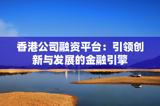 香港公司融资平台：引领创新与发展的金融引擎
