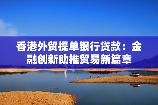 香港外贸提单银行贷款：金融创新助推贸易新篇章