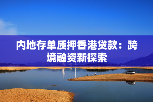 内地存单质押香港贷款：跨境融资新探索