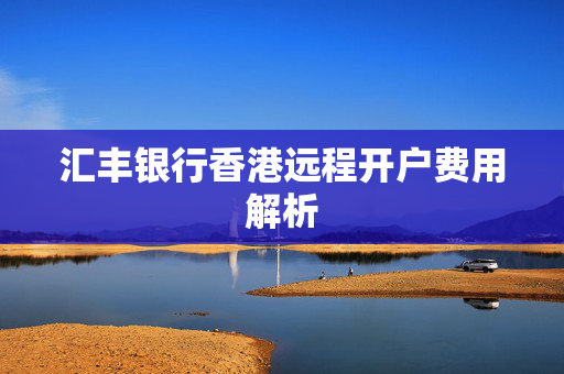 汇丰银行香港远程开户费用解析