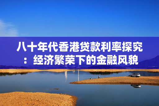 八十年代香港贷款利率探究：经济繁荣下的金融风貌