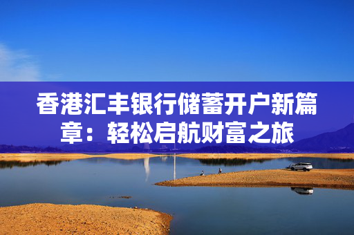 香港汇丰银行储蓄开户新篇章：轻松启航财富之旅