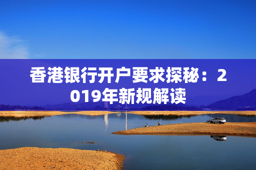 香港银行开户要求探秘：2019年新规解读