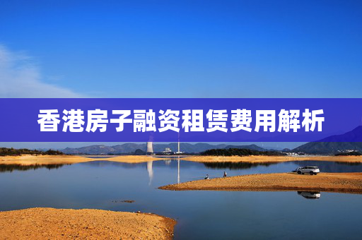 香港房子融资租赁费用解析