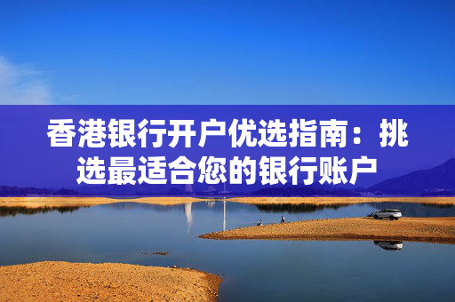 香港银行开户优选指南：挑选最适合您的银行账户