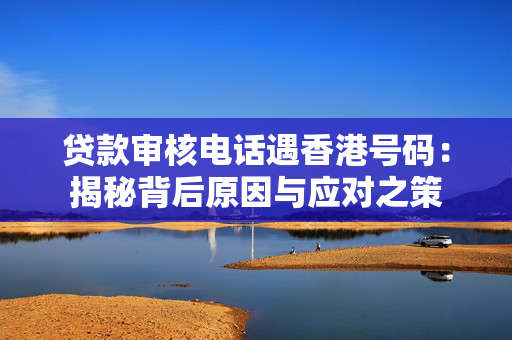 贷款审核电话遇香港号码：揭秘背后原因与应对之策