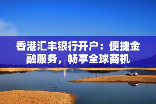 香港汇丰银行开户：便捷金融服务，畅享全球商机