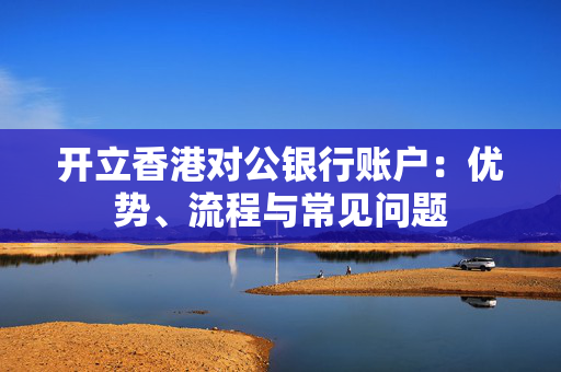 开立香港对公银行账户：优势、流程与常见问题