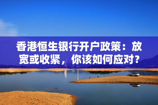 香港恒生银行开户政策：放宽或收紧，你该如何应对？