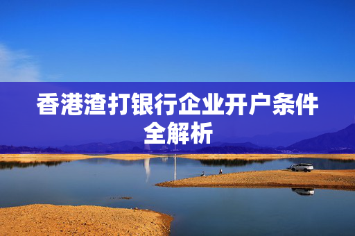 香港渣打银行企业开户条件全解析