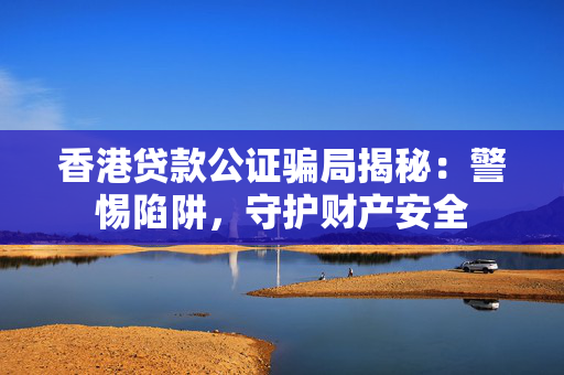 香港贷款公证骗局揭秘：警惕陷阱，守护财产安全