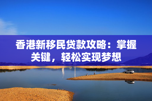 香港新移民贷款攻略：掌握关键，轻松实现梦想
