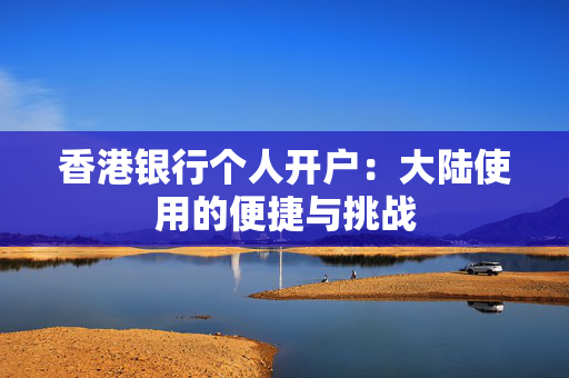 香港银行个人开户：大陆使用的便捷与挑战