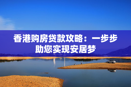 香港购房贷款攻略：一步步助您实现安居梦