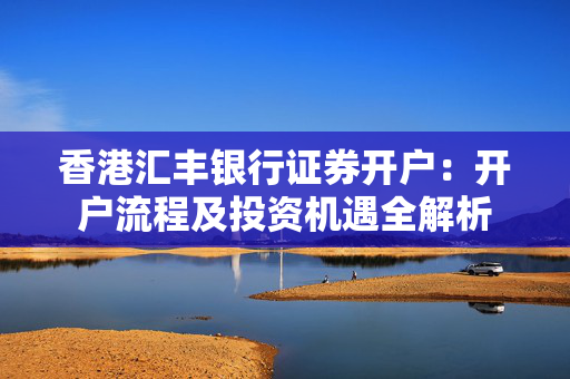 香港汇丰银行证券开户：开户流程及投资机遇全解析