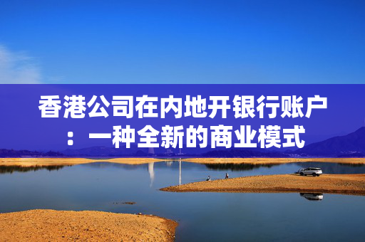 香港公司在内地开银行账户：一种全新的商业模式