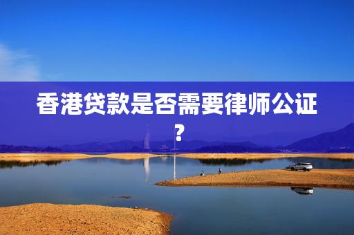 香港贷款是否需要律师公证？