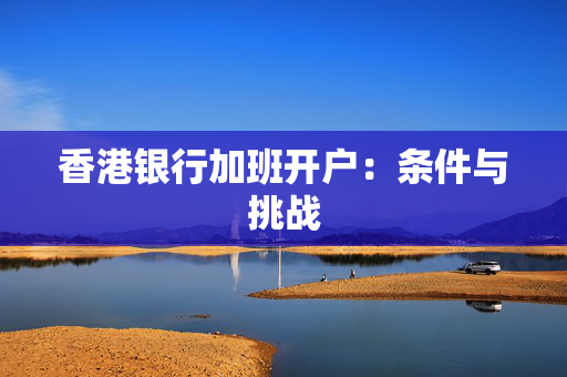 香港银行加班开户：条件与挑战
