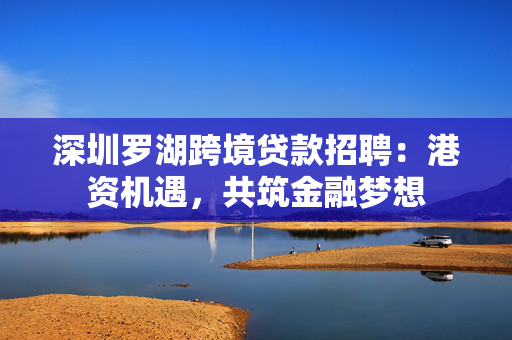 深圳罗湖跨境贷款招聘：港资机遇，共筑金融梦想