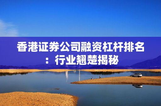 香港证券公司融资杠杆排名：行业翘楚揭秘