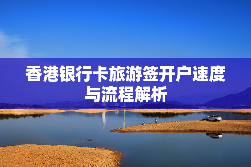 香港银行卡旅游签开户速度与流程解析