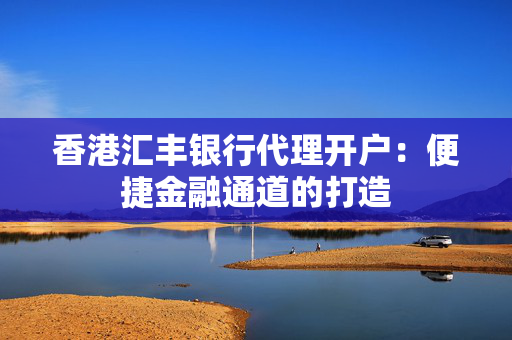 香港汇丰银行代理开户：便捷金融通道的打造