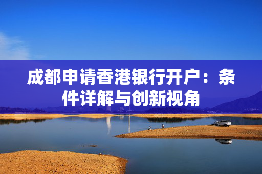 成都申请香港银行开户：条件详解与创新视角