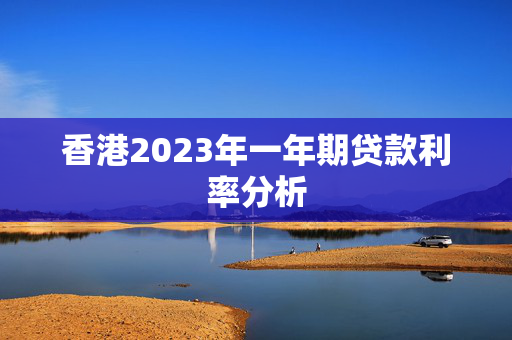 香港2023年一年期贷款利率分析