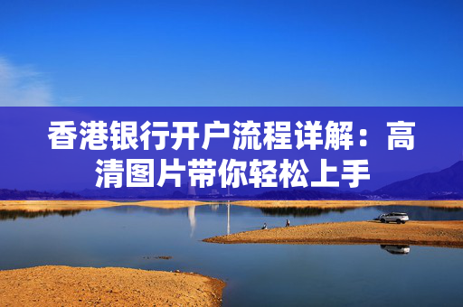 香港银行开户流程详解：高清图片带你轻松上手
