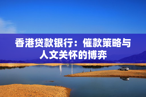 香港贷款银行：催款策略与人文关怀的博弈