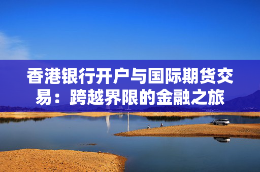 香港银行开户与国际期货交易：跨越界限的金融之旅