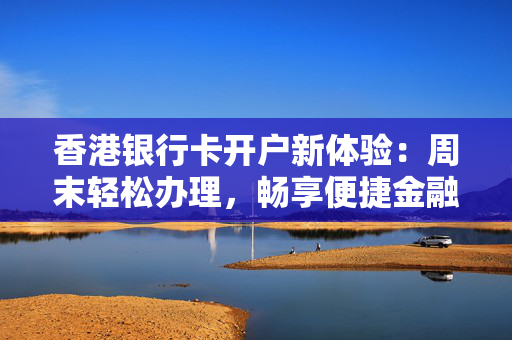 香港银行卡开户新体验：周末轻松办理，畅享便捷金融