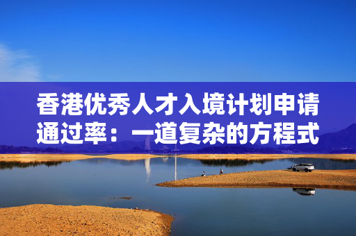 香港优秀人才入境计划申请通过率：一道复杂的方程式