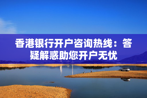 香港银行开户咨询热线：答疑解惑助您开户无忧