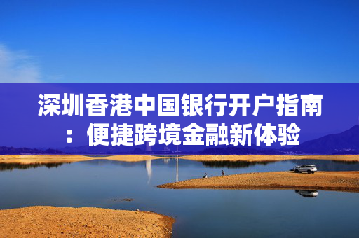 深圳香港中国银行开户指南：便捷跨境金融新体验