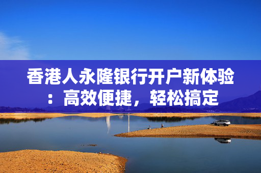 香港人永隆银行开户新体验：高效便捷，轻松搞定
