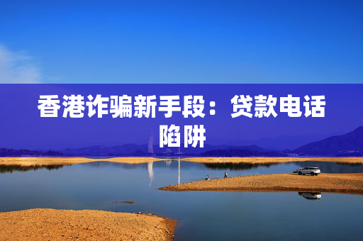 香港诈骗新手段：贷款电话陷阱