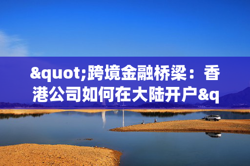 "跨境金融桥梁：香港公司如何在大陆开户"
