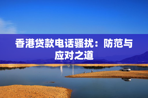 香港贷款电话骚扰：防范与应对之道