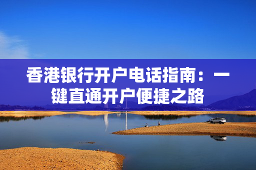 香港银行开户电话指南：一键直通开户便捷之路