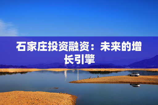 石家庄投资融资：未来的增长引擎 中港融资