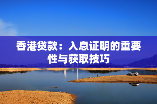 香港贷款：入息证明的重要性与获取技巧