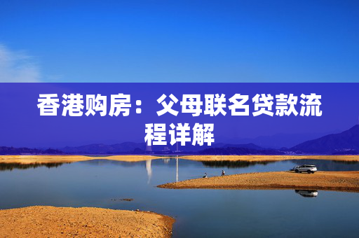 香港购房：父母联名贷款流程详解