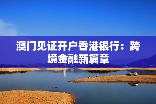 澳门见证开户香港银行：跨境金融新篇章