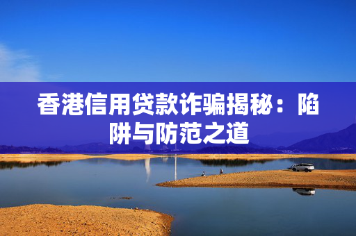 香港信用贷款诈骗揭秘：陷阱与防范之道