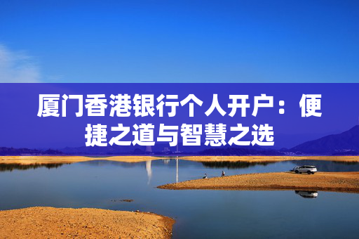 厦门香港银行个人开户：便捷之道与智慧之选