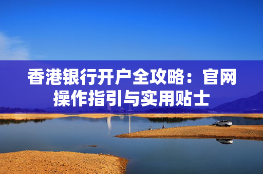 香港银行开户全攻略：官网操作指引与实用贴士 香港银行开户
