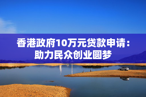 香港政府10万元贷款申请：助力民众创业圆梦