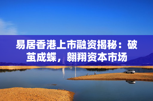 易居香港上市融资揭秘：破茧成蝶，翱翔资本市场